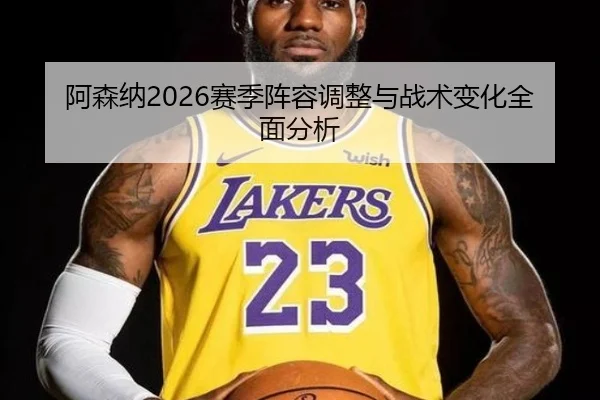 阿森纳2026赛季阵容调整与战术变化全面分析