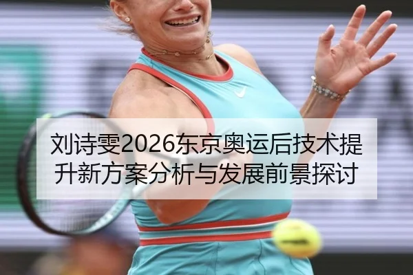刘诗雯2026东京奥运后技术提升新方案分析与发展前景探讨