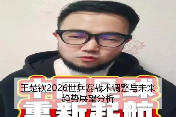 王楚钦2026世乒赛战术调整与未来趋势展望分析